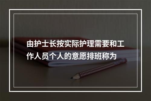 由护士长按实际护理需要和工作人员个人的意愿排班称为