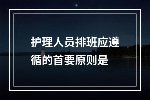 护理人员排班应遵循的首要原则是