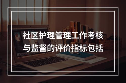 社区护理管理工作考核与监督的评价指标包括