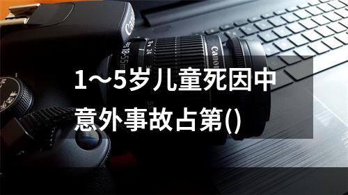 1～5岁儿童死因中意外事故占第()