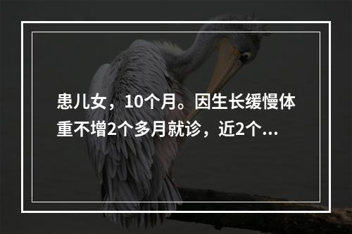 患儿女，10个月。因生长缓慢体重不增2个多月就诊，近2个月主