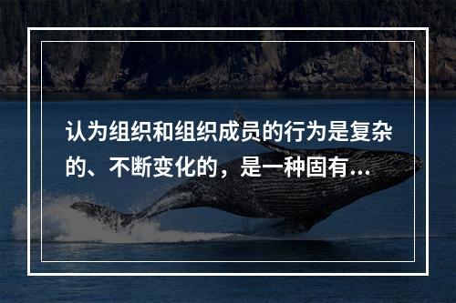 认为组织和组织成员的行为是复杂的、不断变化的，是一种固有的性