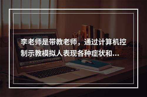 李老师是带教老师，通过计算机控制示教模拟人表现各种症状和体征