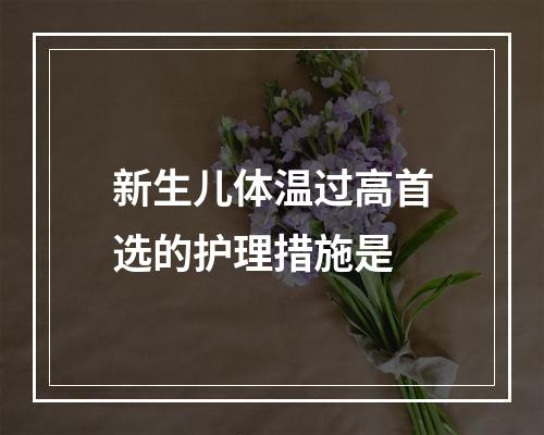 新生儿体温过高首选的护理措施是