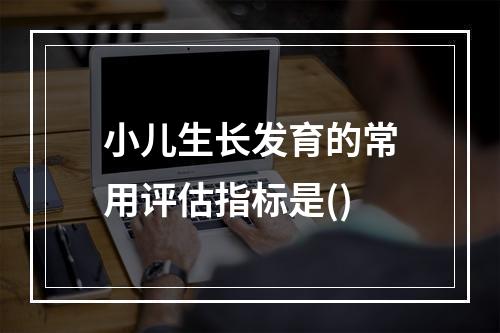 小儿生长发育的常用评估指标是()