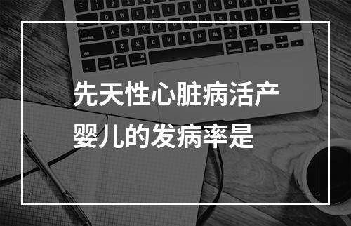 先天性心脏病活产婴儿的发病率是