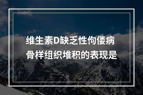 维生素D缺乏性佝偻病骨样组织堆积的表现是