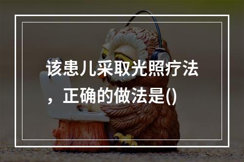 该患儿采取光照疗法，正确的做法是()