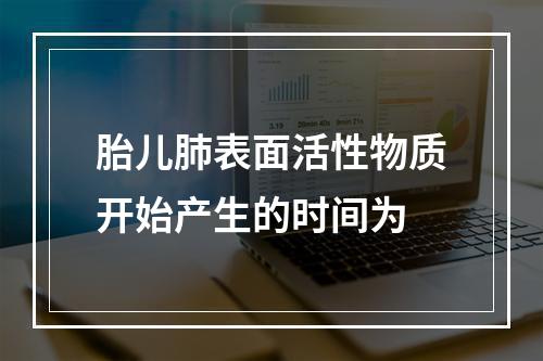 胎儿肺表面活性物质开始产生的时间为