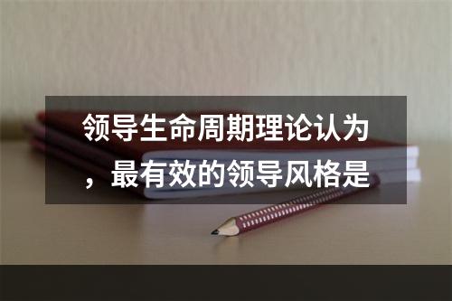 领导生命周期理论认为，最有效的领导风格是