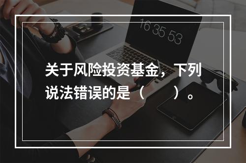 关于风险投资基金，下列说法错误的是（　　）。