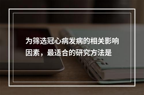 为筛选冠心病发病的相关影响因素，最适合的研究方法是