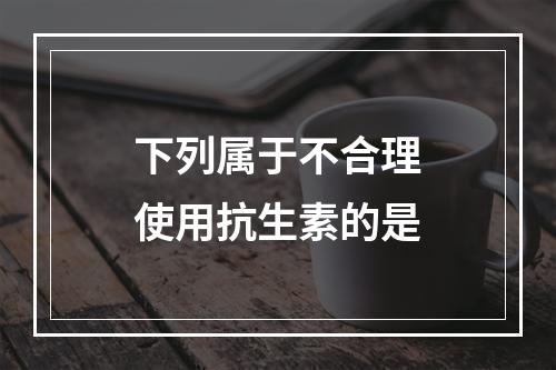 下列属于不合理使用抗生素的是