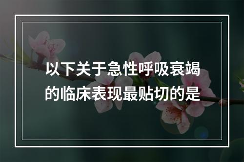 以下关于急性呼吸衰竭的临床表现最贴切的是