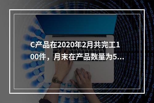 C产品在2020年2月共完工100件，月末在产品数量为50件