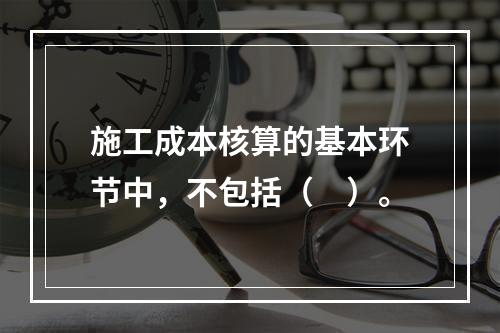 施工成本核算的基本环节中，不包括（　）。