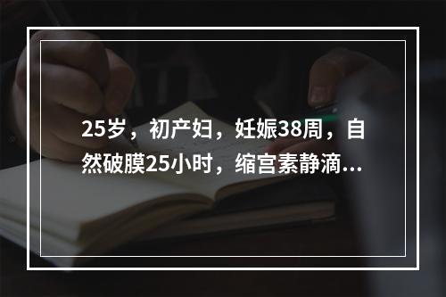 25岁，初产妇，妊娠38周，自然破膜25小时，缩宫素静滴加强