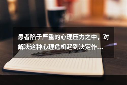 患者陷于严重的心理压力之中，对解决这种心理危机起到决定作用的