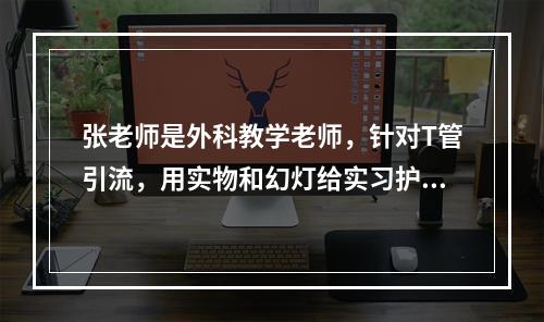 张老师是外科教学老师，针对T管引流，用实物和幻灯给实习护士讲