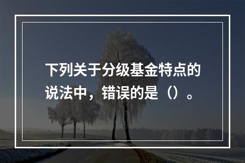 下列关于分级基金特点的说法中，错误的是（）。