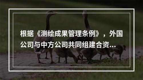 根据《测绘成果管理条例》，外国公司与中方公司共同组建合资公