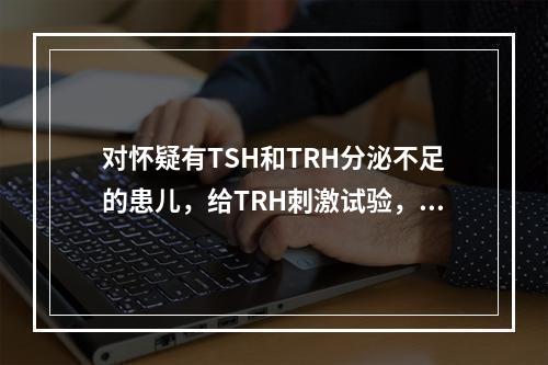 对怀疑有TSH和TRH分泌不足的患儿，给TRH刺激试验，若T