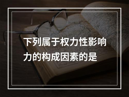 下列属于权力性影响力的构成因素的是