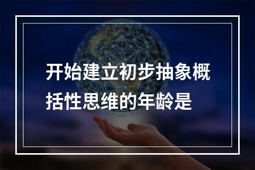 开始建立初步抽象概括性思维的年龄是