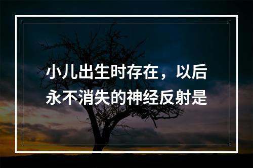 小儿出生时存在，以后永不消失的神经反射是