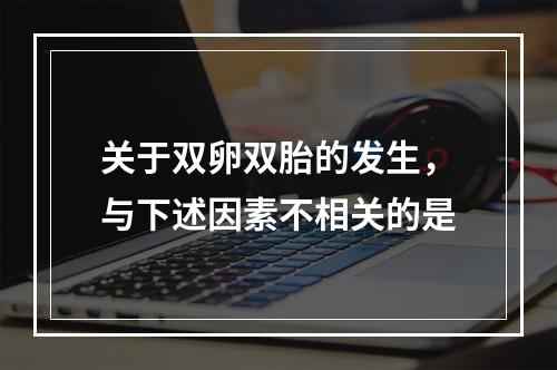 关于双卵双胎的发生，与下述因素不相关的是