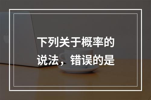 下列关于概率的说法，错误的是