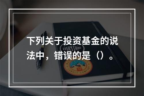 下列关于投资基金的说法中，错误的是（）。