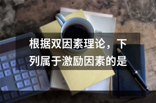 根据双因素理论，下列属于激励因素的是