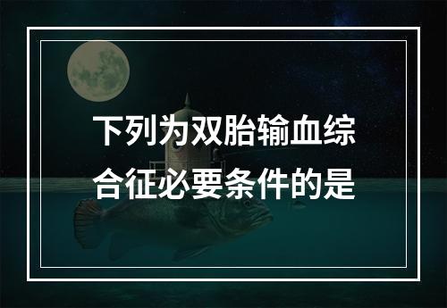 下列为双胎输血综合征必要条件的是