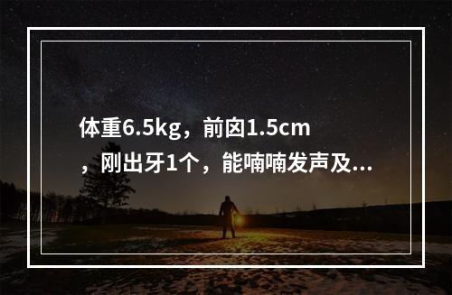 体重6.5kg，前囟1.5cm，刚出牙1个，能喃喃发声及伸手