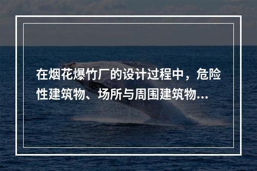 在烟花爆竹厂的设计过程中，危险性建筑物、场所与周围建筑物之间