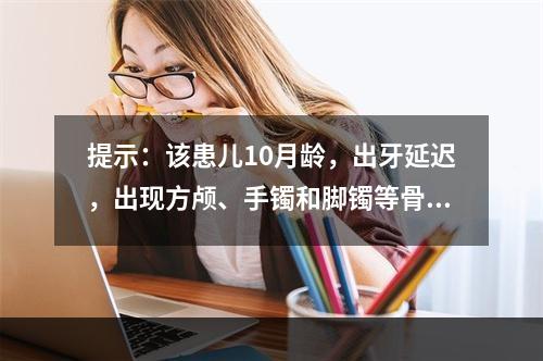 提示：该患儿10月龄，出牙延迟，出现方颅、手镯和脚镯等骨骼改