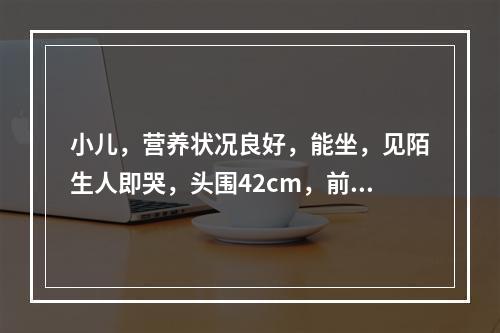 小儿，营养状况良好，能坐，见陌生人即哭，头围42cm，前囟1