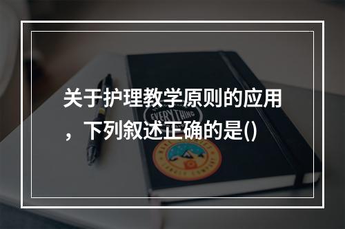 关于护理教学原则的应用，下列叙述正确的是()