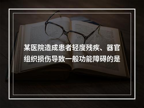 某医院造成患者轻度残疾、器官组织损伤导致一般功能障碍的是