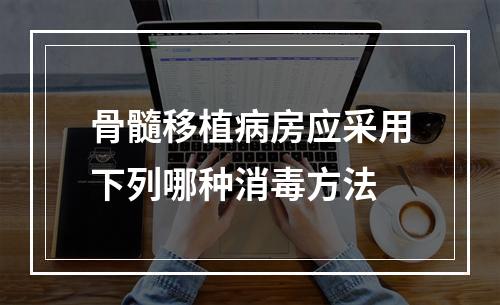 骨髓移植病房应采用下列哪种消毒方法