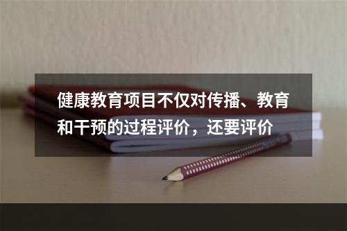 健康教育项目不仅对传播、教育和干预的过程评价，还要评价