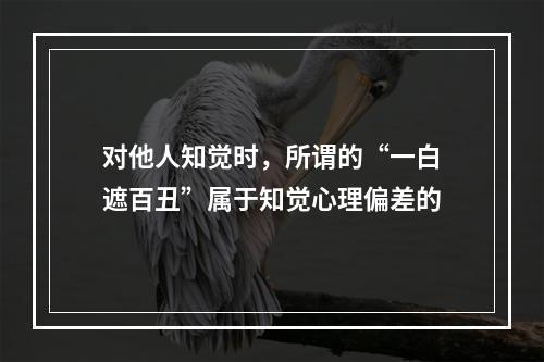 对他人知觉时，所谓的“一白遮百丑”属于知觉心理偏差的