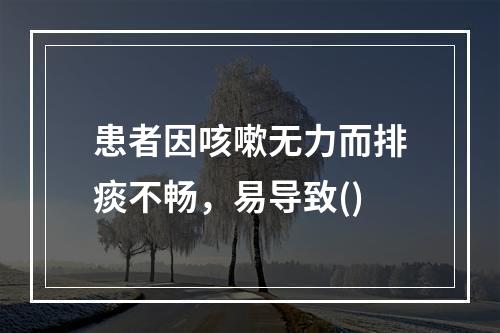 患者因咳嗽无力而排痰不畅，易导致()