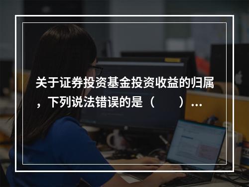 关于证券投资基金投资收益的归属，下列说法错误的是（　　）。