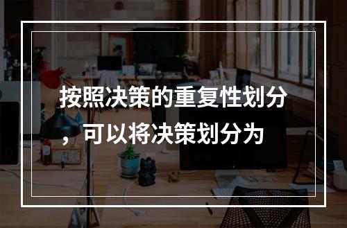 按照决策的重复性划分，可以将决策划分为