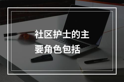 社区护士的主要角色包括