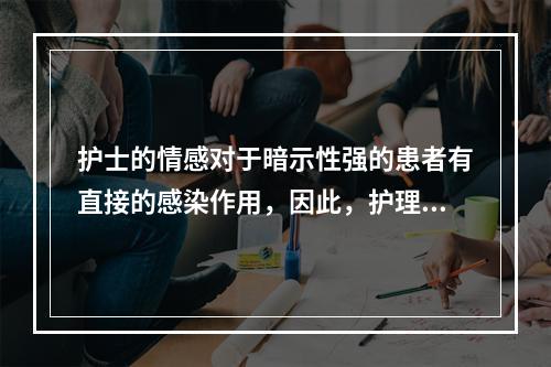 护士的情感对于暗示性强的患者有直接的感染作用，因此，护理人员