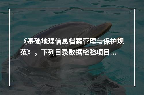 《基础地理信息档案管理与保护规范》，下列目录数据检验项目中