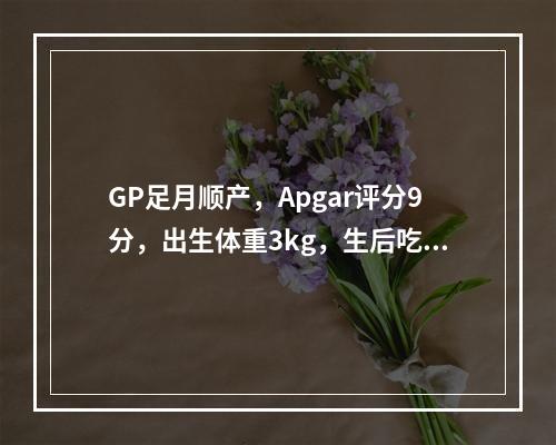 GP足月顺产，Apgar评分9分，出生体重3kg，生后吃奶好